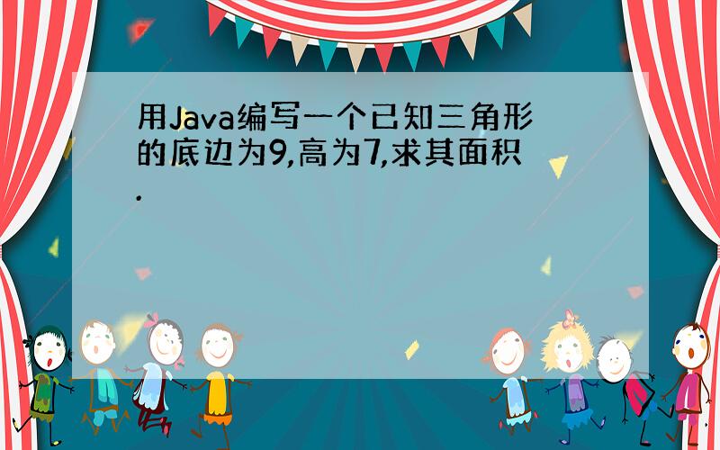 用Java编写一个已知三角形的底边为9,高为7,求其面积.