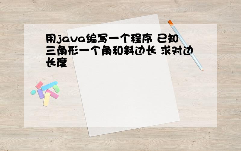 用java编写一个程序 已知三角形一个角和斜边长 求对边长度