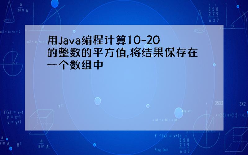 用Java编程计算10-20的整数的平方值,将结果保存在一个数组中