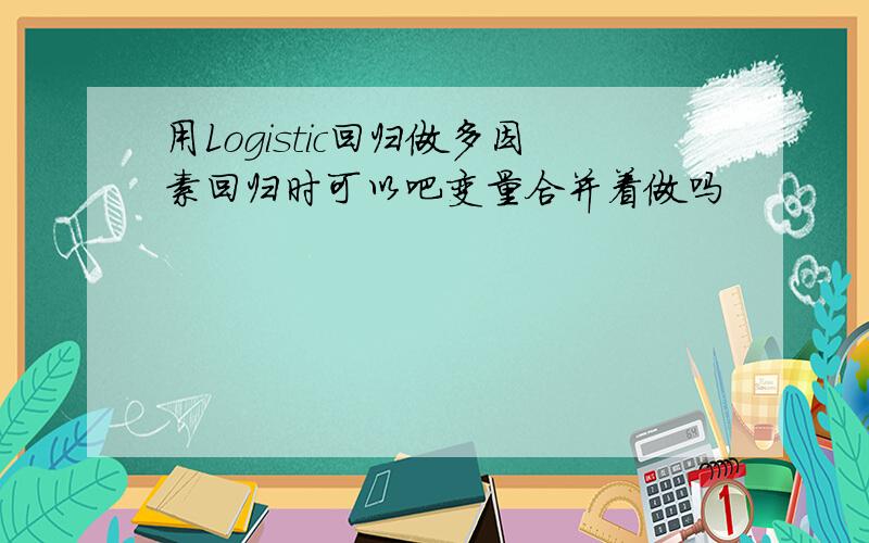 用Logistic回归做多因素回归时可以吧变量合并着做吗