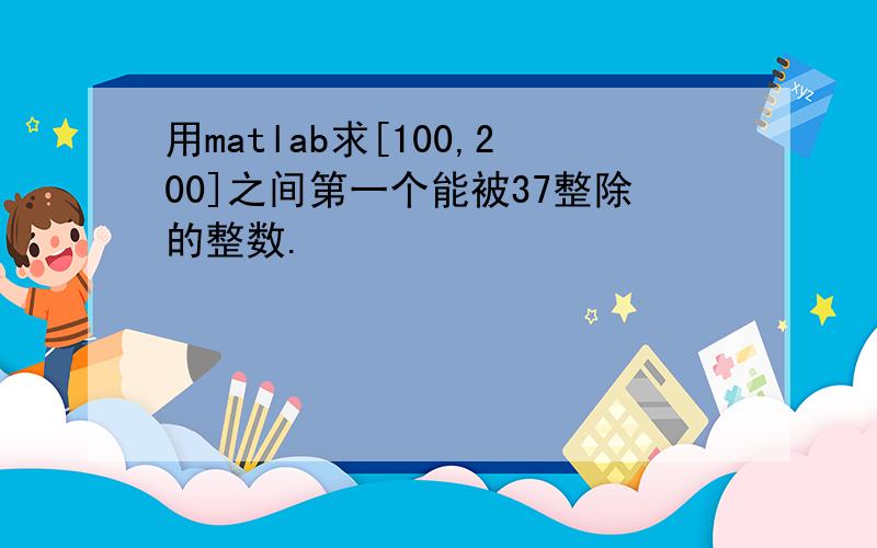 用matlab求[100,200]之间第一个能被37整除的整数.