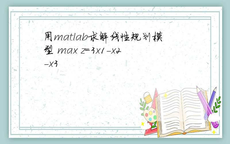 用matlab求解线性规划模型 max z=3x1-x2-x3