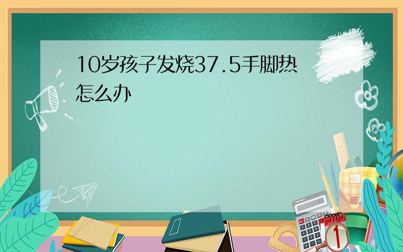 10岁孩子发烧37.5手脚热怎么办