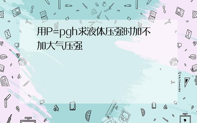 用P=pgh求液体压强时加不加大气压强