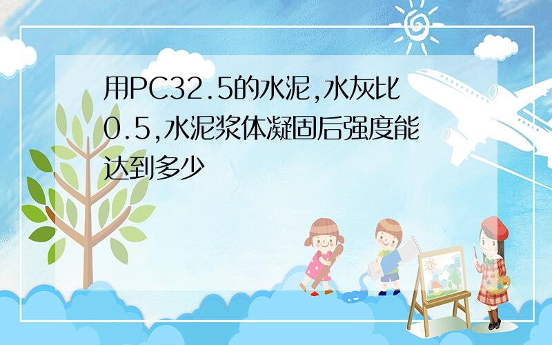 用PC32.5的水泥,水灰比0.5,水泥浆体凝固后强度能达到多少