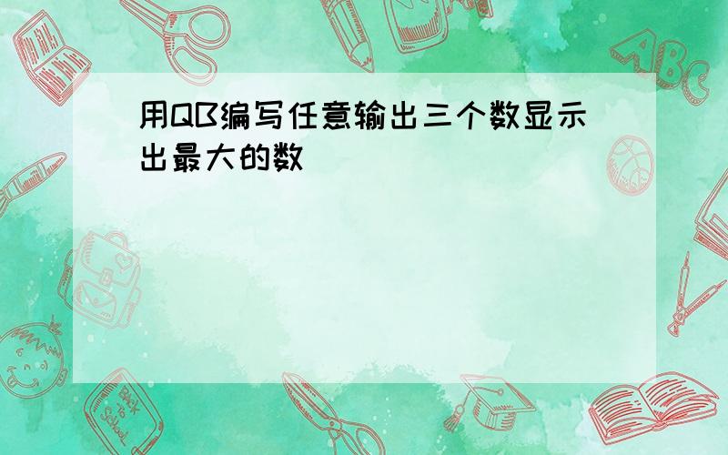 用QB编写任意输出三个数显示出最大的数