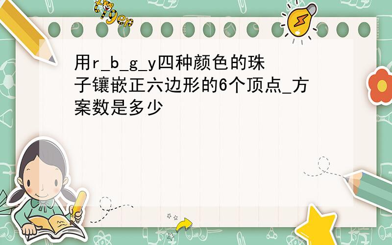 用r_b_g_y四种颜色的珠子镶嵌正六边形的6个顶点_方案数是多少