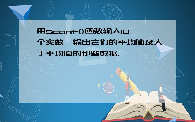 用scanf()函数输入10个实数,输出它们的平均值及大于平均值的那些数据.