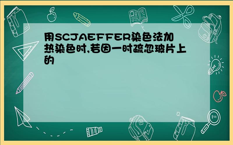 用SCJAEFFER染色法加热染色时,若因一时疏忽玻片上的