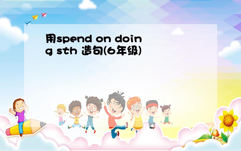 用spend on doing sth 造句(6年级)