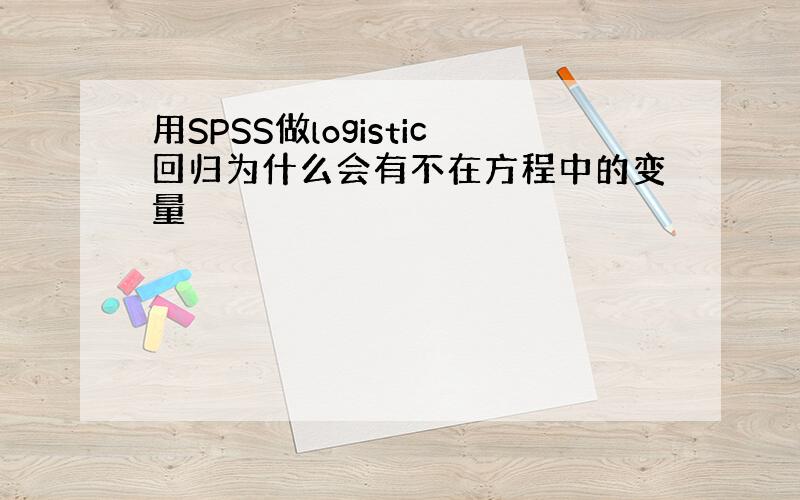 用SPSS做logistic回归为什么会有不在方程中的变量