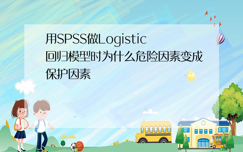 用SPSS做Logistic回归模型时为什么危险因素变成保护因素