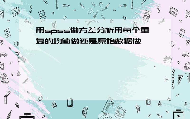 用spss做方差分析用每个重复的均值做还是原始数据做