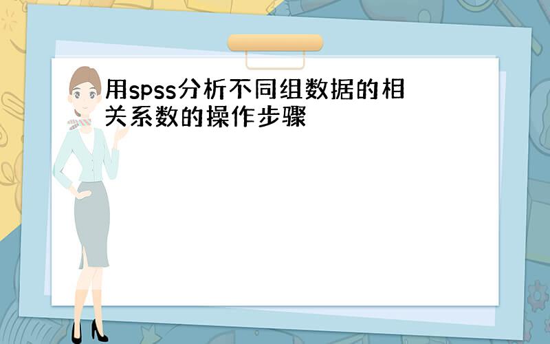 用spss分析不同组数据的相关系数的操作步骤