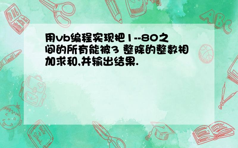 用vb编程实现把1--80之间的所有能被3 整除的整数相加求和,并输出结果.