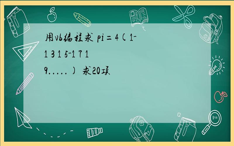 用vb编程求 pi=4(1-1 3 1 5-1 7 1 9.....) 求20项