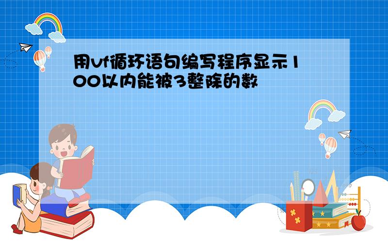 用vf循环语句编写程序显示100以内能被3整除的数