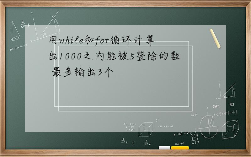 用while和for循环计算出1000之内能被5整除的数 最多输出3个