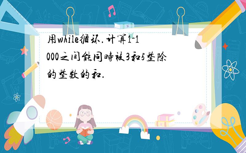 用while循环.计算1-1000之间能同时被3和5整除的整数的和.