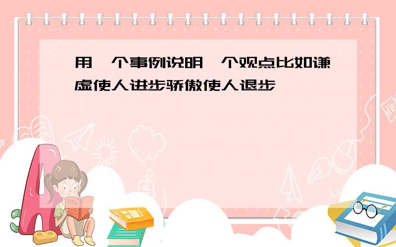 用一个事例说明一个观点比如谦虚使人进步骄傲使人退步