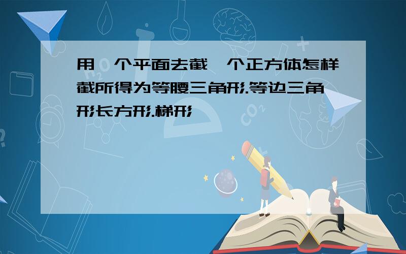 用一个平面去截一个正方体怎样截所得为等腰三角形.等边三角形长方形.梯形