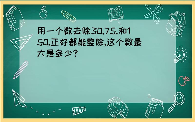 用一个数去除30.75.和150,正好都能整除,这个数最大是多少?