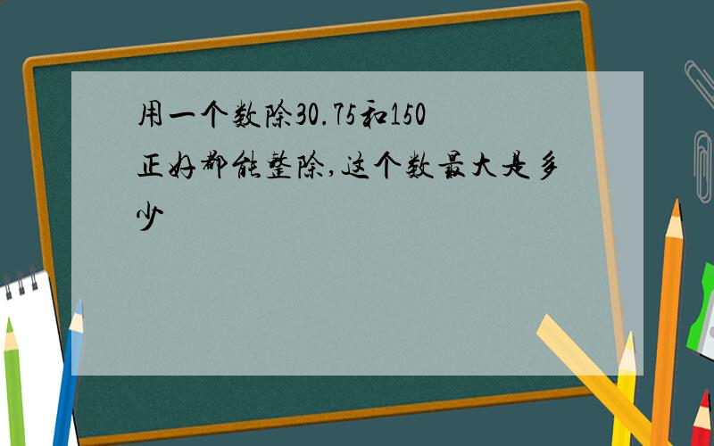 用一个数除30.75和150正好都能整除,这个数最大是多少