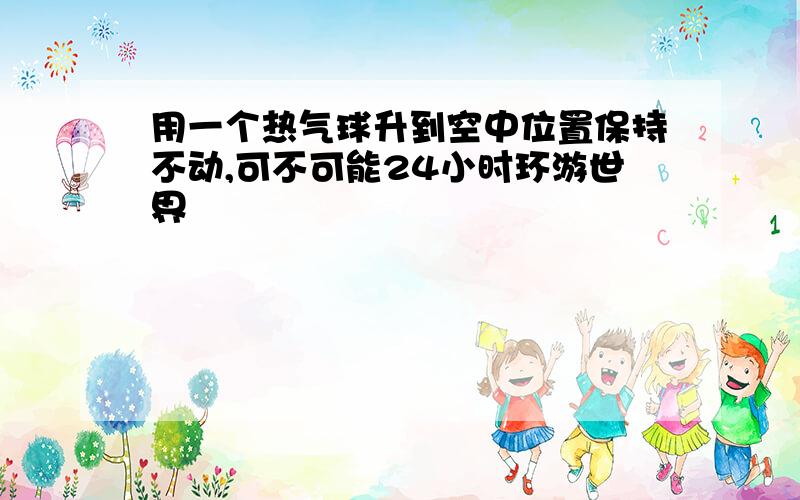 用一个热气球升到空中位置保持不动,可不可能24小时环游世界