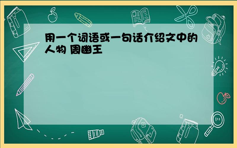 用一个词语或一句话介绍文中的人物 周幽王