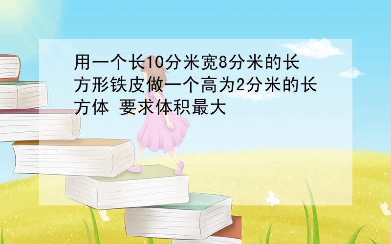 用一个长10分米宽8分米的长方形铁皮做一个高为2分米的长方体 要求体积最大