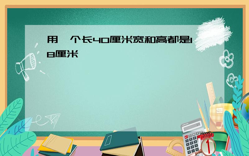 用一个长40厘米宽和高都是18厘米