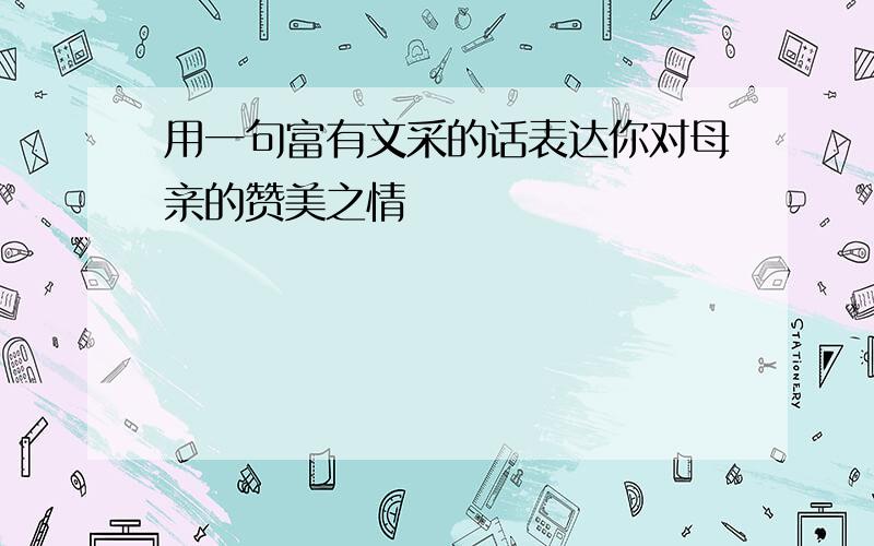 用一句富有文采的话表达你对母亲的赞美之情