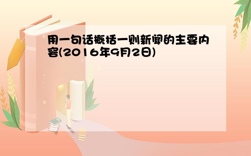 用一句话概括一则新闻的主要内容(2016年9月2日)