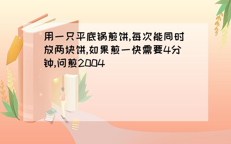 用一只平底锅煎饼,每次能同时放两块饼,如果煎一快需要4分钟,问煎2004