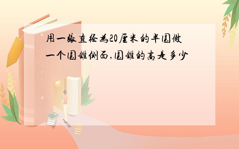 用一张直径为20厘米的半圆做一个圆锥侧面,圆锥的高是多少