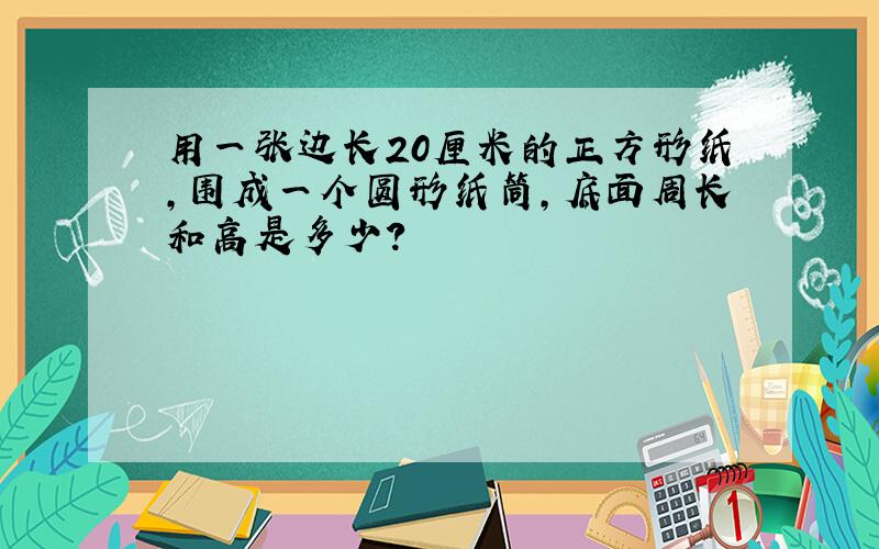 用一张边长20厘米的正方形纸,围成一个圆形纸筒,底面周长和高是多少?