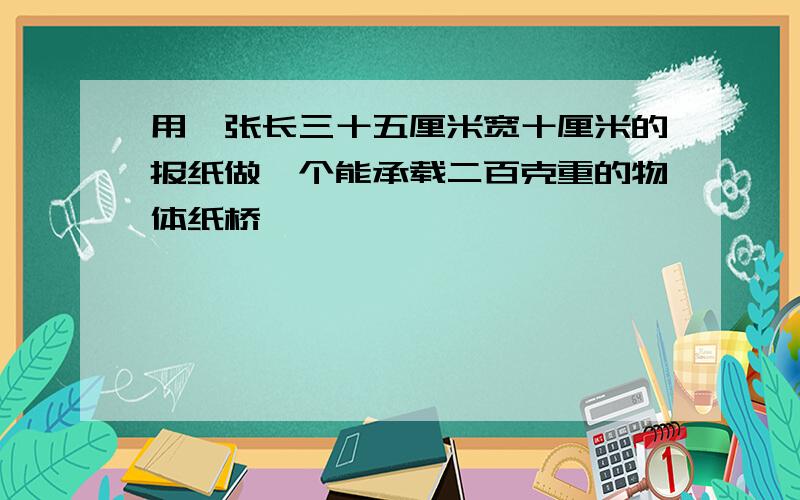 用一张长三十五厘米宽十厘米的报纸做一个能承载二百克重的物体纸桥