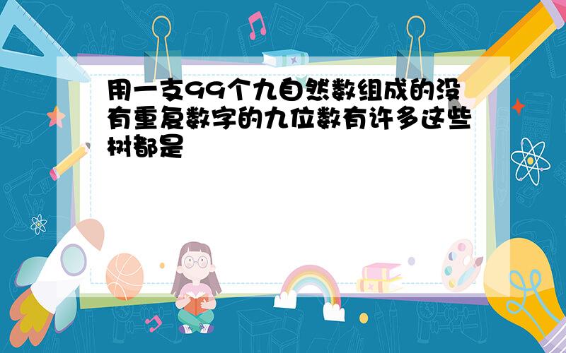 用一支99个九自然数组成的没有重复数字的九位数有许多这些树都是