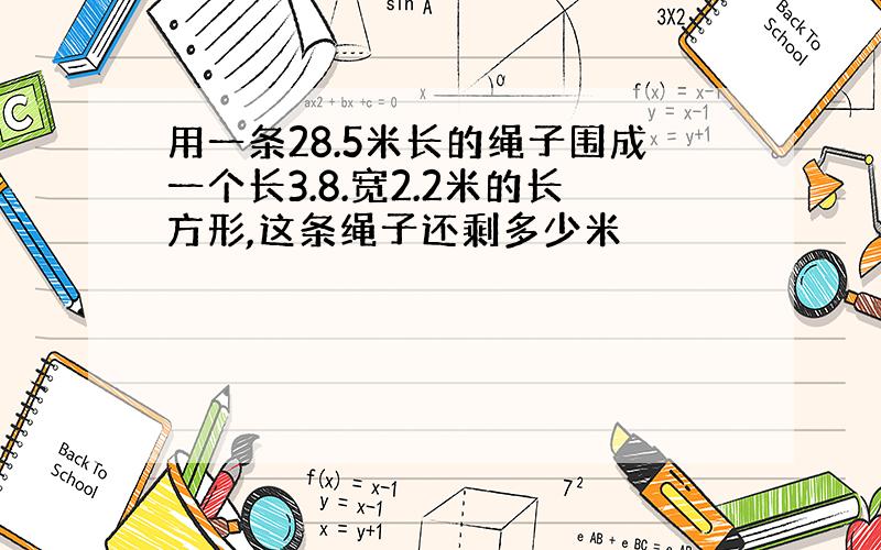 用一条28.5米长的绳子围成一个长3.8.宽2.2米的长方形,这条绳子还剩多少米