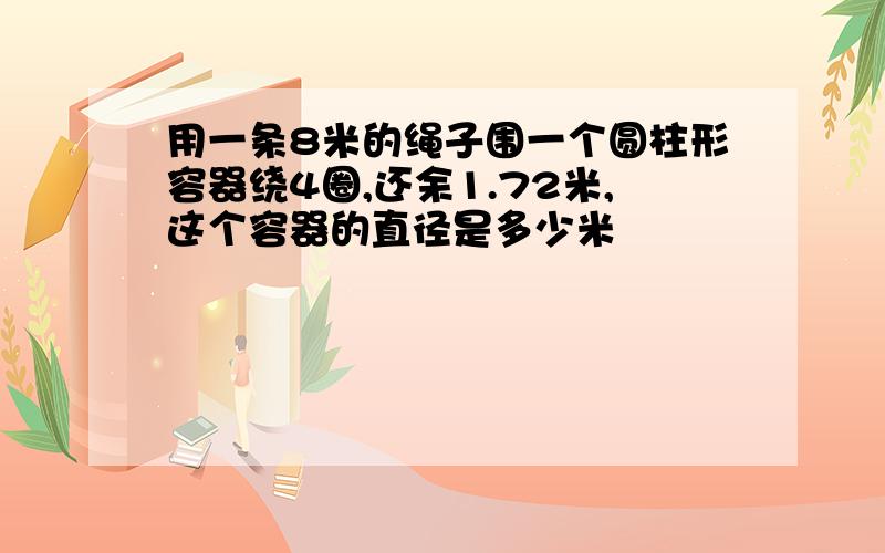 用一条8米的绳子围一个圆柱形容器绕4圈,还余1.72米,这个容器的直径是多少米