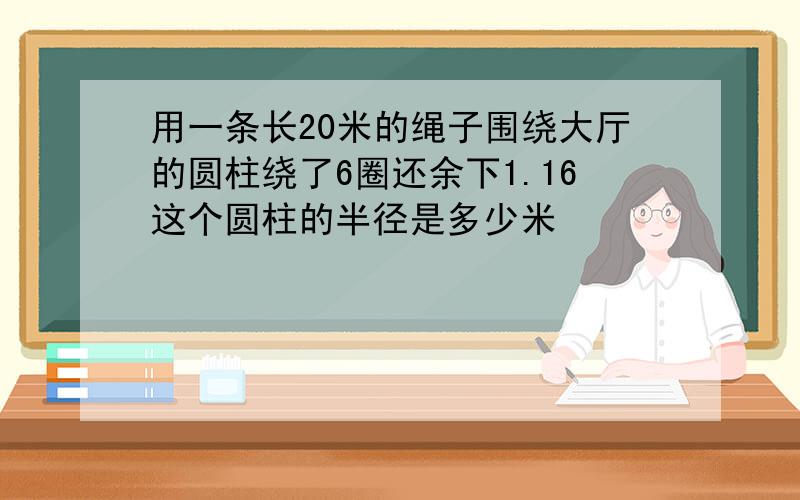 用一条长20米的绳子围绕大厅的圆柱绕了6圈还余下1.16这个圆柱的半径是多少米