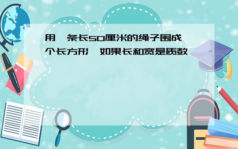 用一条长50厘米的绳子围成一个长方形,如果长和宽是质数