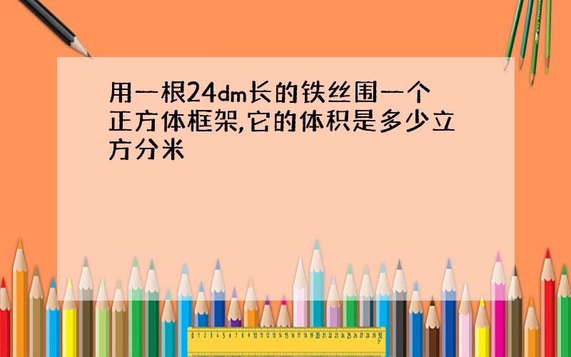 用一根24dm长的铁丝围一个正方体框架,它的体积是多少立方分米