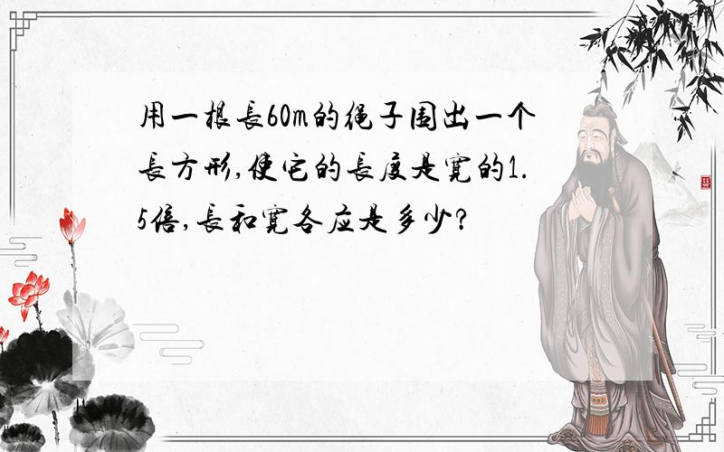 用一根长60m的绳子围出一个长方形,使它的长度是宽的1.5倍,长和宽各应是多少?