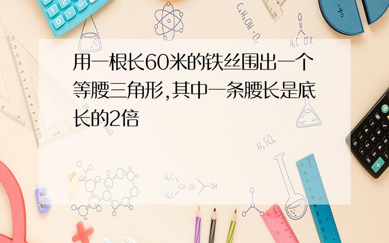 用一根长60米的铁丝围出一个等腰三角形,其中一条腰长是底长的2倍