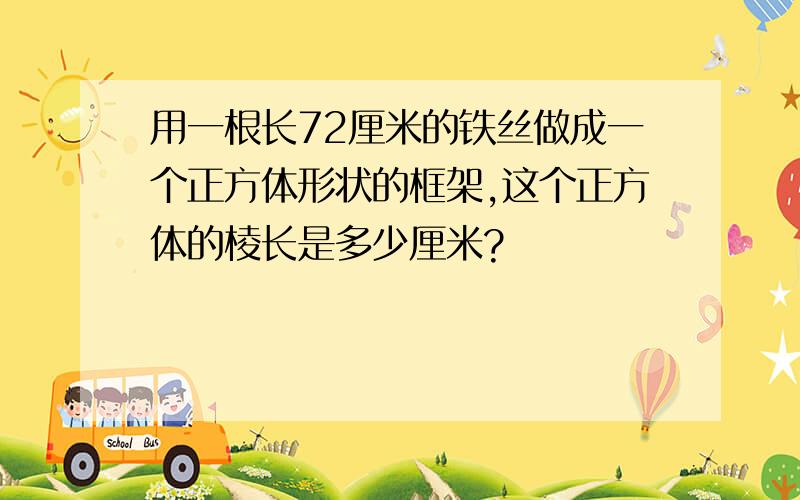 用一根长72厘米的铁丝做成一个正方体形状的框架,这个正方体的棱长是多少厘米?