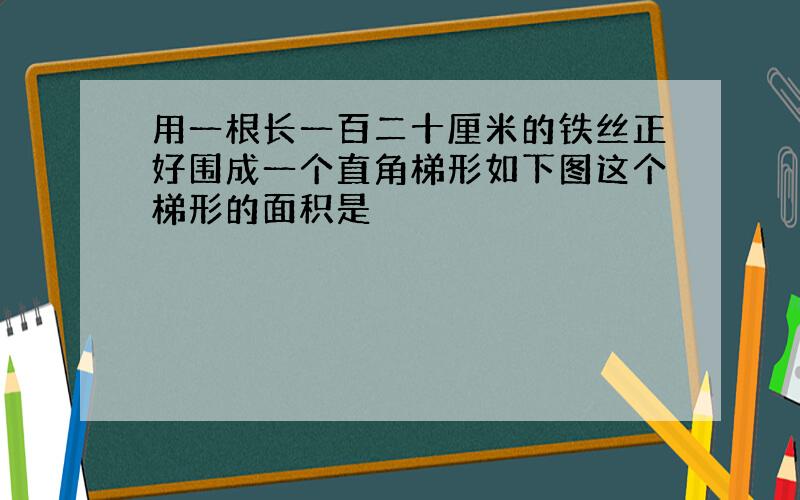 用一根长一百二十厘米的铁丝正好围成一个直角梯形如下图这个梯形的面积是