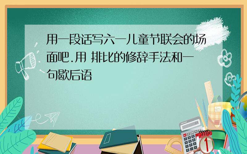 用一段话写六一儿童节联会的场面吧.用 排比的修辞手法和一句歇后语