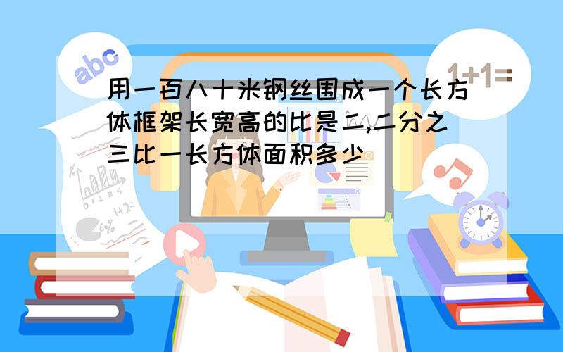 用一百八十米钢丝围成一个长方体框架长宽高的比是二,二分之三比一长方体面积多少