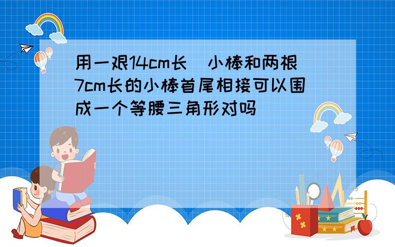 用一艰14cm长旳小棒和两根7cm长的小棒首尾相接可以围成一个等腰三角形对吗